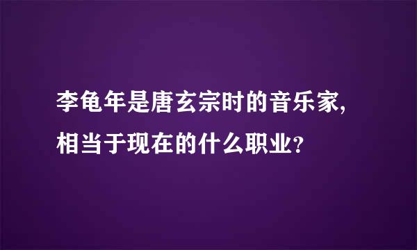 李龟年是唐玄宗时的音乐家,相当于现在的什么职业？