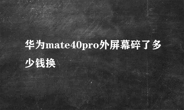 华为mate40pro外屏幕碎了多少钱换