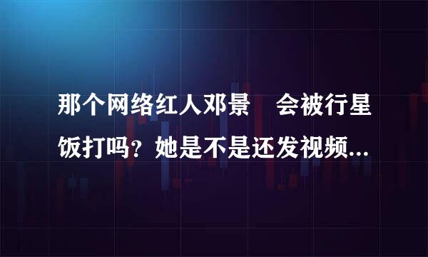 那个网络红人邓景晞会被行星饭打吗？她是不是还发视频骂过其他明星？她骂过哪些？她是不是发了一个道歉视