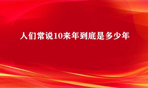 人们常说10来年到底是多少年