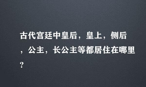 古代宫廷中皇后，皇上，侧后，公主，长公主等都居住在哪里？