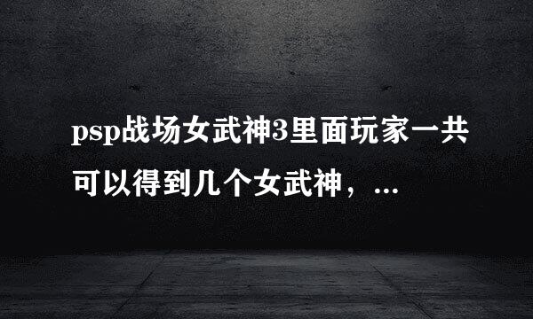 psp战场女武神3里面玩家一共可以得到几个女武神，她们的武器又分别在哪里获得呢？求详细攻略，分会加的