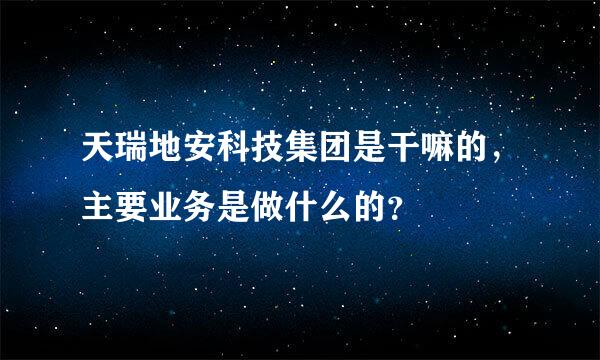 天瑞地安科技集团是干嘛的，主要业务是做什么的？