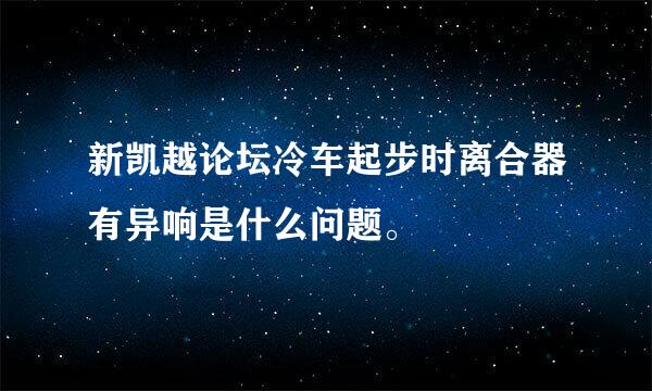 新凯越论坛冷车起步时离合器有异响是什么问题。