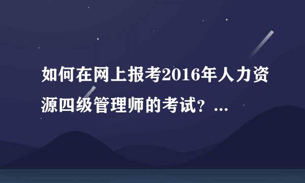 如何在网上报考2016年人力资源四级管理师的考试？网址是什么？具体流程（需要材料）？ 不要教育机构的。