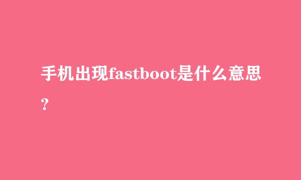 手机出现fastboot是什么意思？