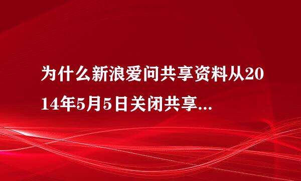 为什么新浪爱问共享资料从2014年5月5日关闭共享资料相关服务到现在还没恢复正常使用那？