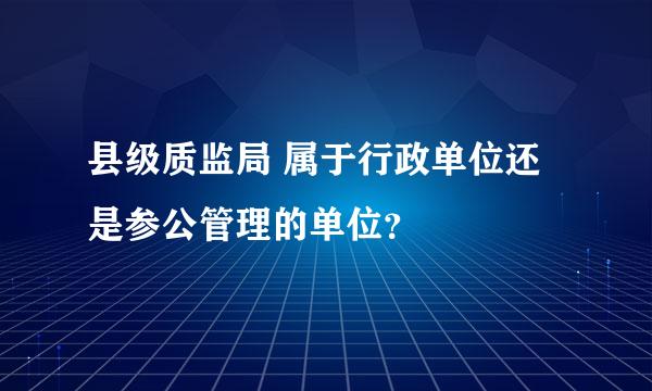 县级质监局 属于行政单位还是参公管理的单位？