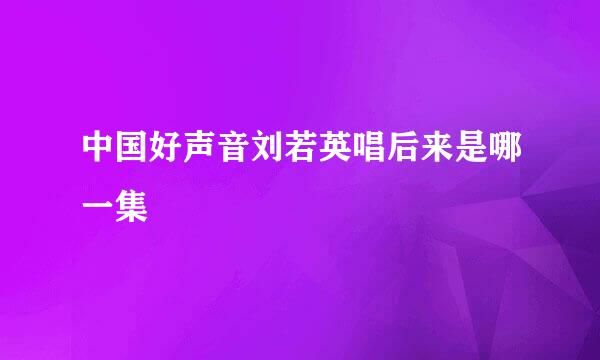 中国好声音刘若英唱后来是哪一集