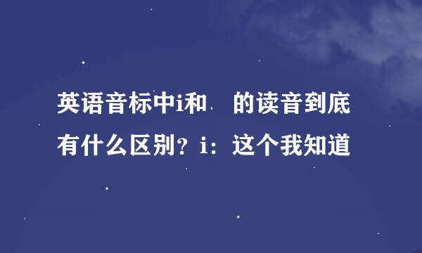 英语音标中i和ɪ的读音到底有什么区别？i：这个我知道