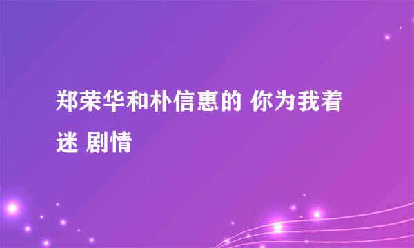 郑荣华和朴信惠的 你为我着迷 剧情