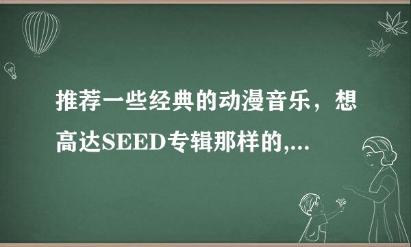 推荐一些经典的动漫音乐，想高达SEED专辑那样的,不要贴一堆，最好把下载网址留下？