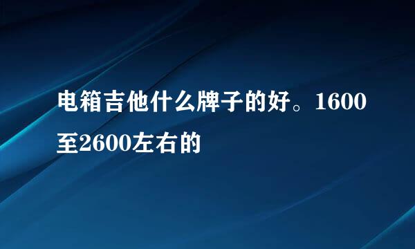 电箱吉他什么牌子的好。1600至2600左右的