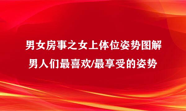 男女房事之女上体位姿势图解 男人们最喜欢/最享受的姿势