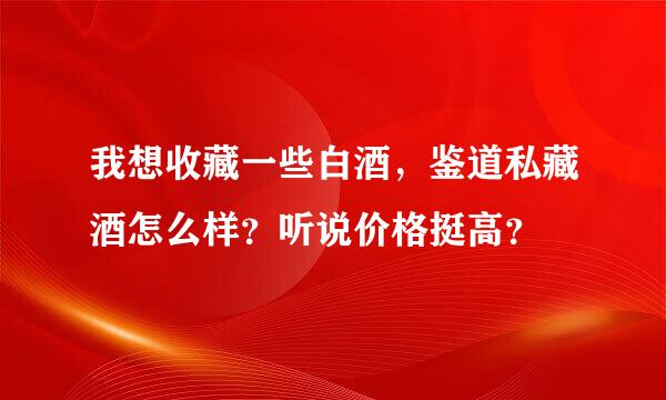 我想收藏一些白酒，鉴道私藏酒怎么样？听说价格挺高？