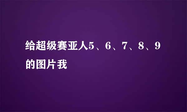 给超级赛亚人5、6、7、8、9的图片我