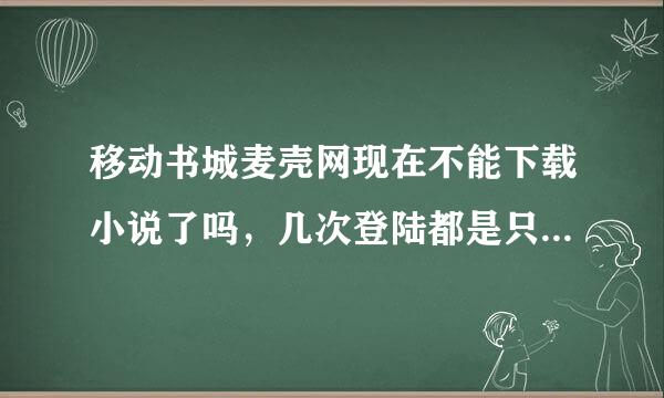 移动书城麦壳网现在不能下载小说了吗，几次登陆都是只能在线阅读啊，有没有人知道怎么破啊。