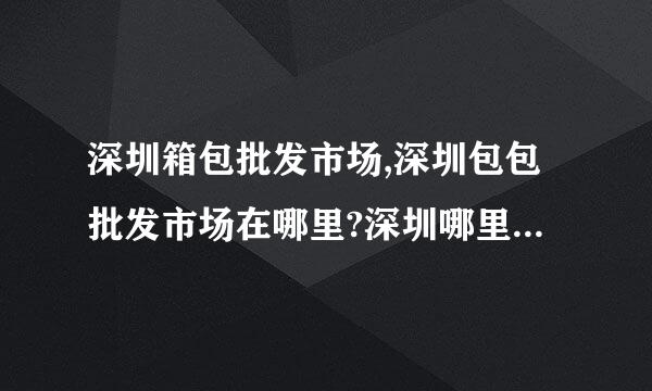 深圳箱包批发市场,深圳包包批发市场在哪里?深圳哪里有包包批发?