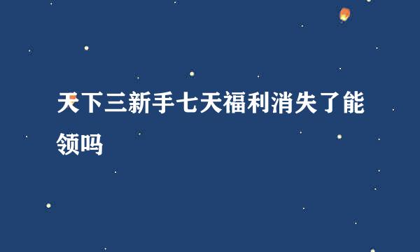 天下三新手七天福利消失了能领吗