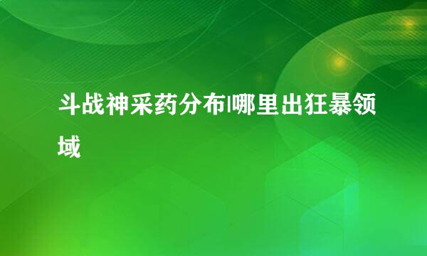 斗战神采药分布|哪里出狂暴领域