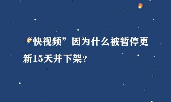 “快视频”因为什么被暂停更新15天并下架？