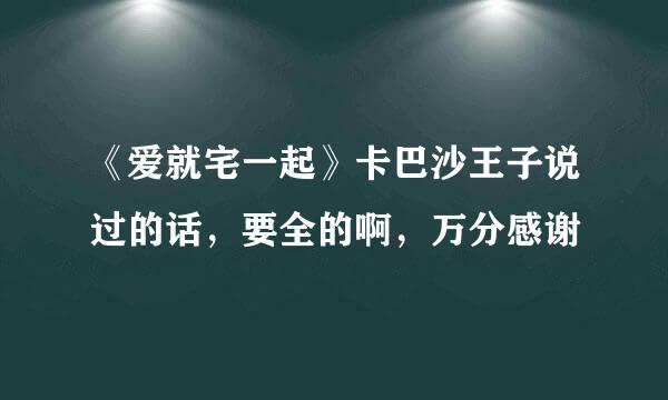 《爱就宅一起》卡巴沙王子说过的话，要全的啊，万分感谢