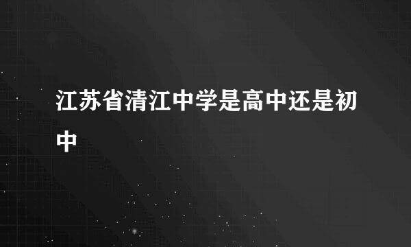 江苏省清江中学是高中还是初中