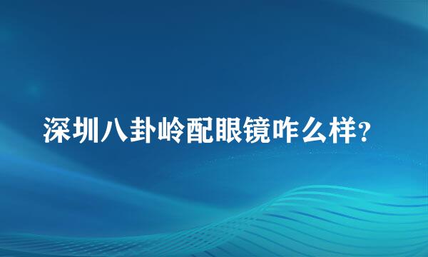 深圳八卦岭配眼镜咋么样？