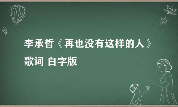 李承哲《再也没有这样的人》歌词 白字版