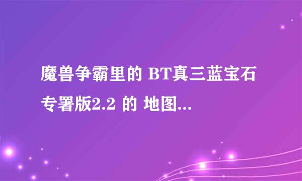 魔兽争霸里的 BT真三蓝宝石专署版2.2 的 地图 在哪里下载？？