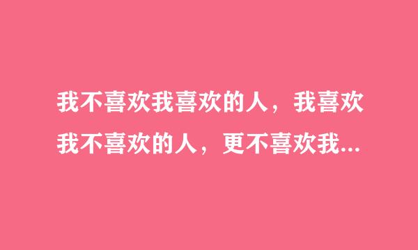 我不喜欢我喜欢的人，我喜欢我不喜欢的人，更不喜欢我不喜欢的人喜欢我喜欢的人 什么意思 有些蒙了