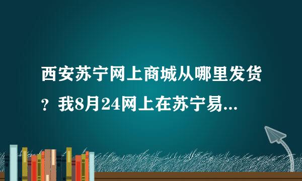 西安苏宁网上商城从哪里发货？我8月24网上在苏宁易购网上商城购买了体态长虹电视机，我选择的城市是西安。