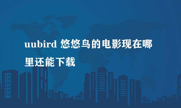 uubird 悠悠鸟的电影现在哪里还能下载