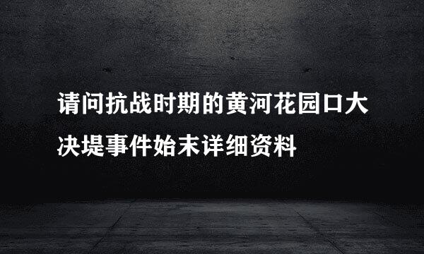 请问抗战时期的黄河花园口大决堤事件始末详细资料