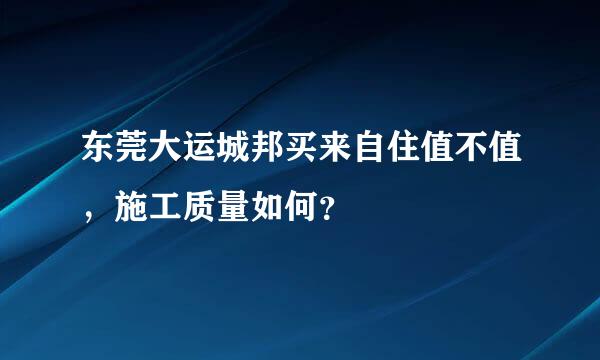 东莞大运城邦买来自住值不值，施工质量如何？