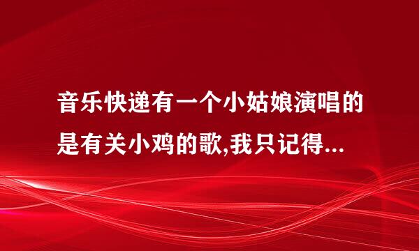 音乐快递有一个小姑娘演唱的是有关小鸡的歌,我只记得有喔喔喔的歌词的,哪位知道歌曲的名字及在音乐快递的