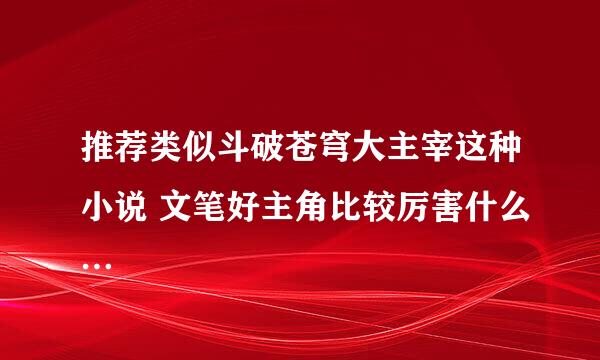 推荐类似斗破苍穹大主宰这种小说 文笔好主角比较厉害什么…