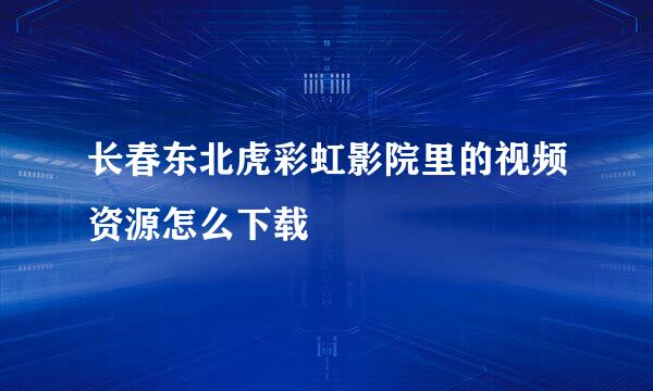 长春东北虎彩虹影院里的视频资源怎么下载