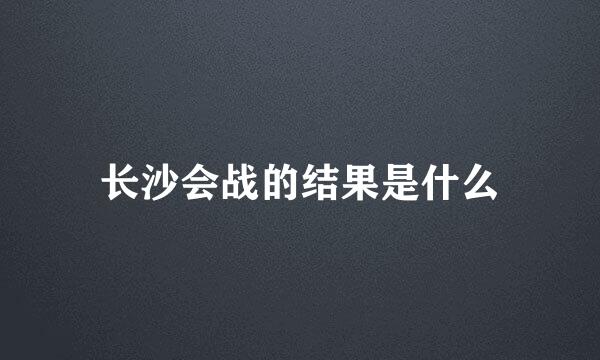 长沙会战的结果是什么