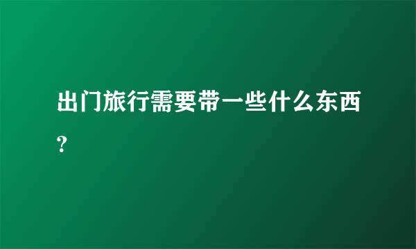 出门旅行需要带一些什么东西？