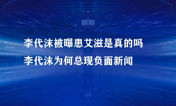 李代沫被曝患艾滋是真的吗 李代沫为何总现负面新闻