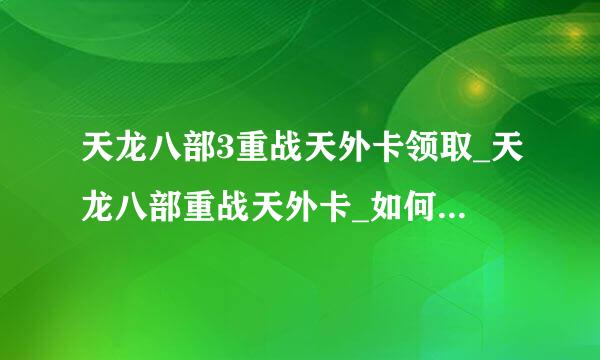 天龙八部3重战天外卡领取_天龙八部重战天外卡_如何免费获得天龙八部3重战天外卡序列号