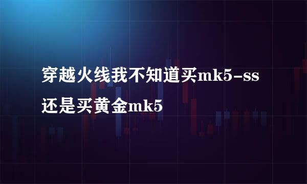 穿越火线我不知道买mk5-ss还是买黄金mk5