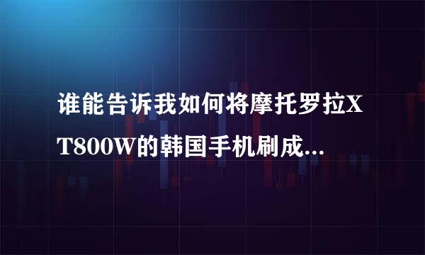 谁能告诉我如何将摩托罗拉XT800W的韩国手机刷成中文版？ 请高手告诉我步骤，我想自己刷，谢谢啦！