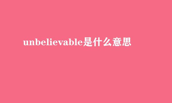 unbelievable是什么意思