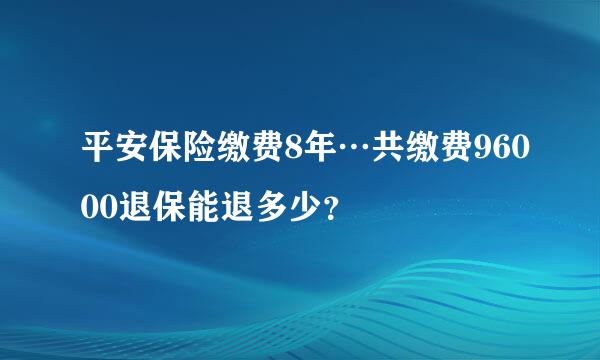 平安保险缴费8年…共缴费96000退保能退多少？