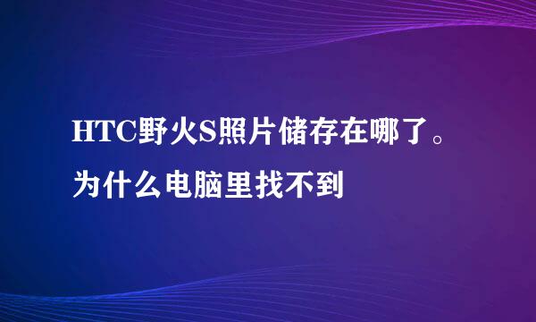 HTC野火S照片储存在哪了。为什么电脑里找不到