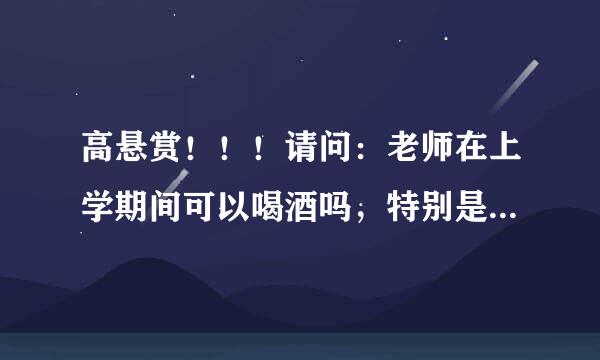 高悬赏！！！请问：老师在上学期间可以喝酒吗，特别是还要讲课，却带着一身酒味来教室，这样违反校规吗？