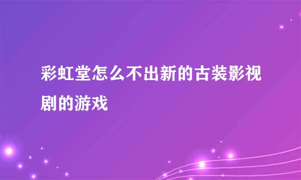 彩虹堂怎么不出新的古装影视剧的游戏