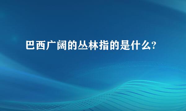 巴西广阔的丛林指的是什么?